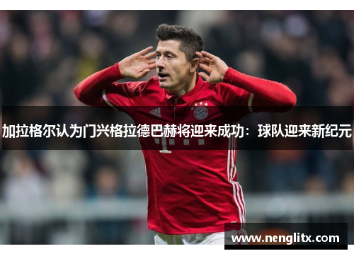 加拉格尔认为门兴格拉德巴赫将迎来成功：球队迎来新纪元