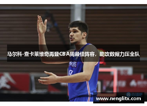 马尔科-查卡莱维奇再登CBA周最佳阵容，助攻数据力压全队
