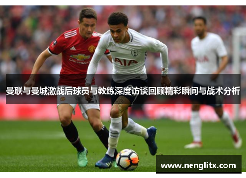 曼联与曼城激战后球员与教练深度访谈回顾精彩瞬间与战术分析