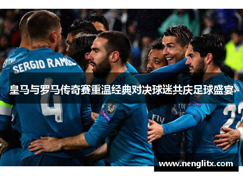 皇马与罗马传奇赛重温经典对决球迷共庆足球盛宴