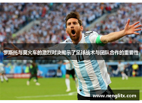 罗斯托与莫火车的激烈对决揭示了足球战术与团队合作的重要性