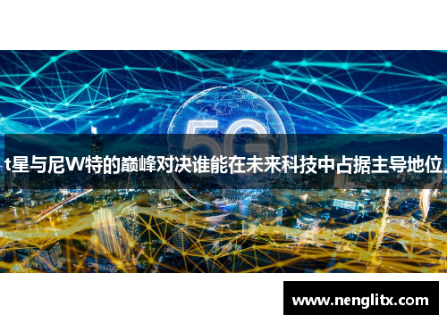t星与尼W特的巅峰对决谁能在未来科技中占据主导地位