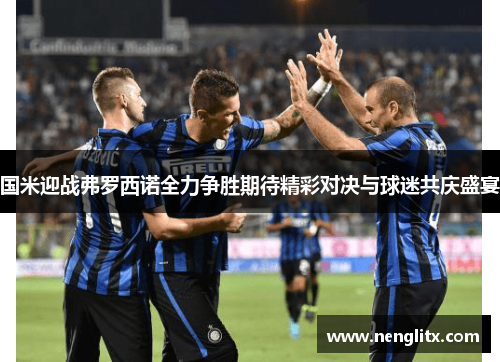 国米迎战弗罗西诺全力争胜期待精彩对决与球迷共庆盛宴