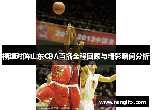 福建对阵山东CBA直播全程回顾与精彩瞬间分析