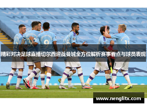 精彩对决足球直播切尔西迎战曼城全方位解析赛事看点与球员表现