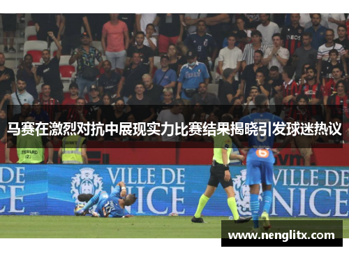 马赛在激烈对抗中展现实力比赛结果揭晓引发球迷热议