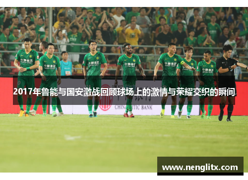 2017年鲁能与国安激战回顾球场上的激情与荣耀交织的瞬间