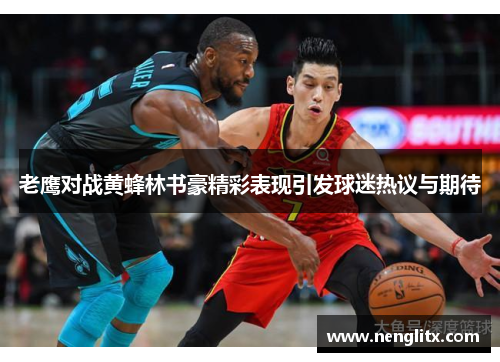 老鹰对战黄蜂林书豪精彩表现引发球迷热议与期待