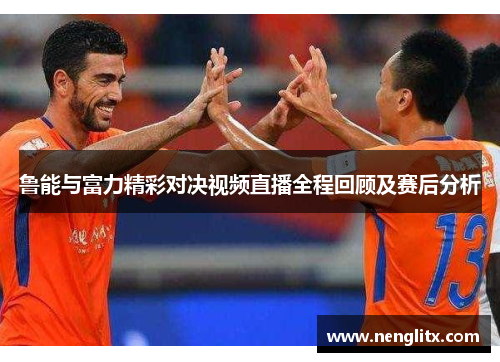 鲁能与富力精彩对决视频直播全程回顾及赛后分析