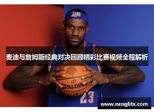 麦迪与詹姆斯经典对决回顾精彩比赛视频全程解析