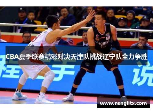 CBA夏季联赛精彩对决天津队挑战辽宁队全力争胜