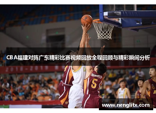 CBA福建对阵广东精彩比赛视频回放全程回顾与精彩瞬间分析