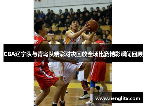 CBA辽宁队与青岛队精彩对决回放全场比赛精彩瞬间回顾