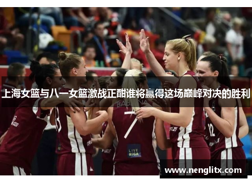 上海女篮与八一女篮激战正酣谁将赢得这场巅峰对决的胜利