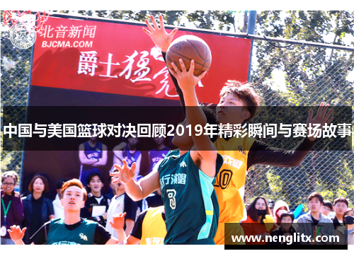 中国与美国篮球对决回顾2019年精彩瞬间与赛场故事