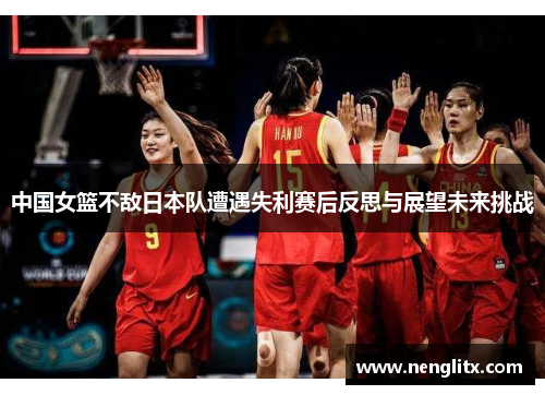 中国女篮不敌日本队遭遇失利赛后反思与展望未来挑战