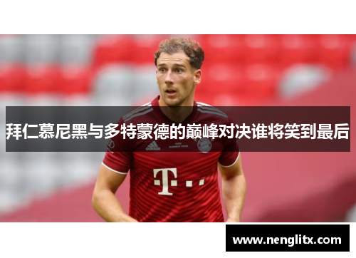 拜仁慕尼黑与多特蒙德的巅峰对决谁将笑到最后