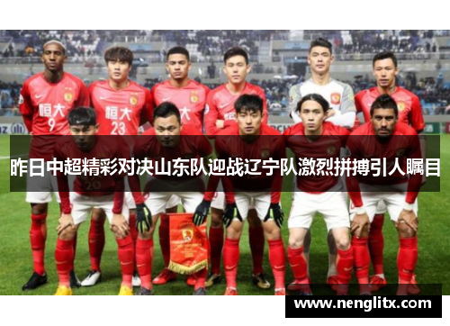 昨日中超精彩对决山东队迎战辽宁队激烈拼搏引人瞩目