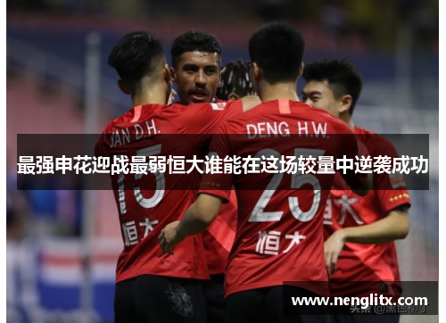 最强申花迎战最弱恒大谁能在这场较量中逆袭成功