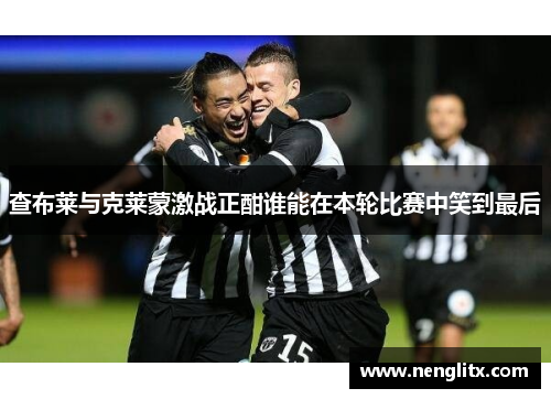 查布莱与克莱蒙激战正酣谁能在本轮比赛中笑到最后