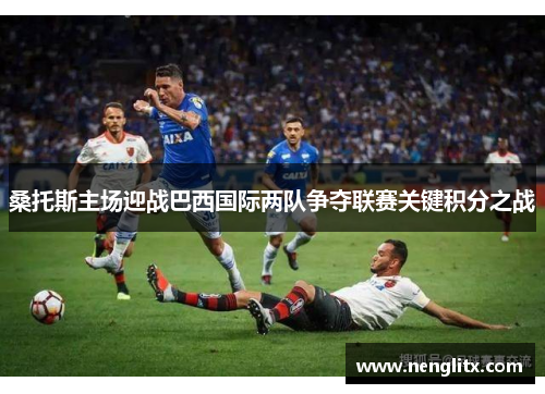 桑托斯主场迎战巴西国际两队争夺联赛关键积分之战