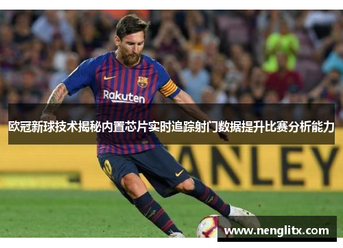 欧冠新球技术揭秘内置芯片实时追踪射门数据提升比赛分析能力