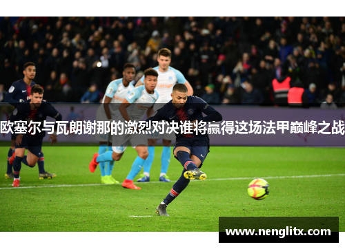 欧塞尔与瓦朗谢那的激烈对决谁将赢得这场法甲巅峰之战
