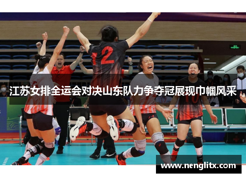 江苏女排全运会对决山东队力争夺冠展现巾帼风采