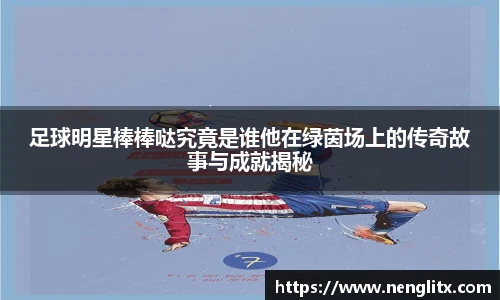 足球明星棒棒哒究竟是谁他在绿茵场上的传奇故事与成就揭秘